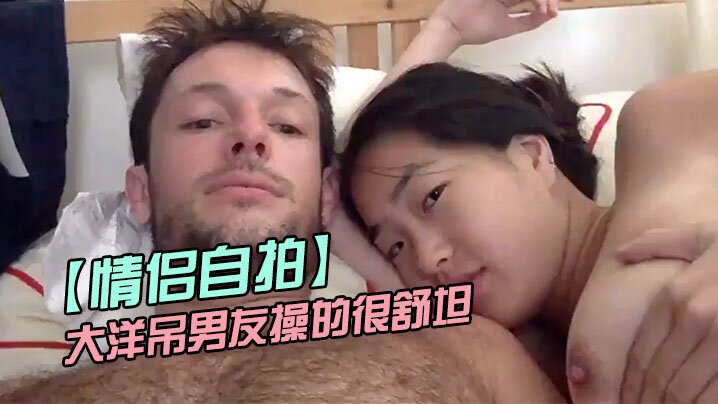 情侣自拍留学美女被大洋吊男友操的很舒坦